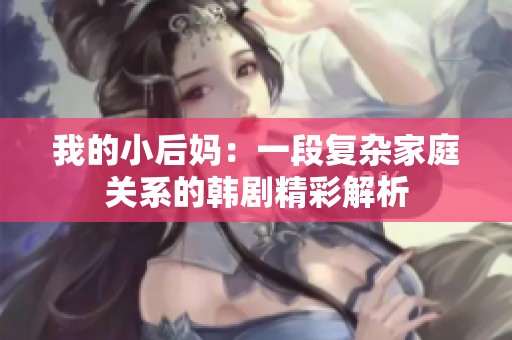 我的小后媽：一段復雜家庭關(guān)系的韓劇精彩解析