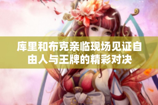 庫里和布克親臨現(xiàn)場見證自由人與王牌的精彩對決