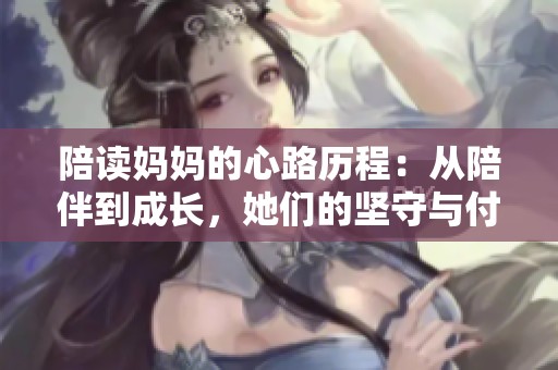 陪讀媽媽的心路歷程：從陪伴到成長(zhǎng)，她們的堅(jiān)守與付出