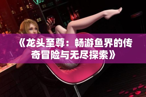 《龍頭至尊：暢游魚界的傳奇冒險(xiǎn)與無(wú)盡探索》