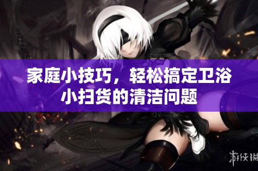 家庭小技巧，輕松搞定衛(wèi)浴小掃貨的清潔問題