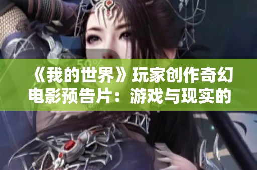 《我的世界》玩家創(chuàng)作奇幻電影預(yù)告片：游戲與現(xiàn)實的奇妙融合之旅