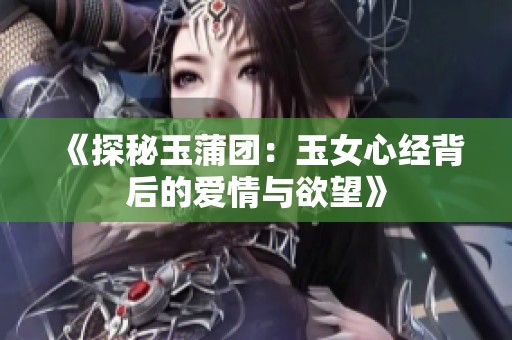 《探秘玉蒲團：玉女心經(jīng)背后的愛情與欲望》