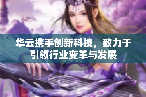 華云攜手創(chuàng)新科技，致力于引領(lǐng)行業(yè)變革與發(fā)展