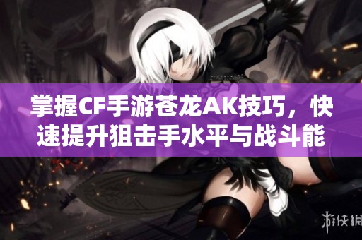 掌握CF手游蒼龍AK技巧，快速提升狙擊手水平與戰(zhàn)斗能力