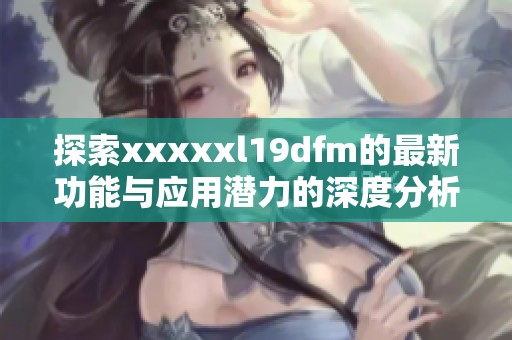 探索xxxxxl19dfm的最新功能與應(yīng)用潛力的深度分析