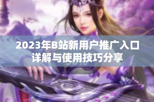 2023年B站新用戶推廣入口詳解與使用技巧分享