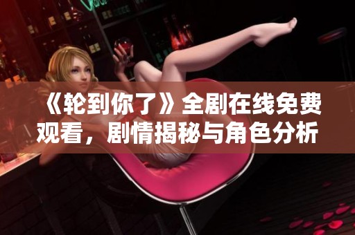 《輪到你了》全劇在線免費(fèi)觀看，劇情揭秘與角色分析一網(wǎng)打盡