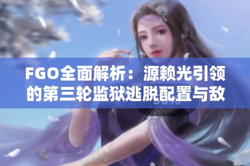 FGO全面解析：源賴(lài)光引領(lǐng)的第三輪監(jiān)獄逃脫配置與敵方戰(zhàn)略探討