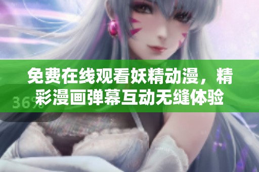 免費(fèi)在線觀看妖精動(dòng)漫，精彩漫畫彈幕互動(dòng)無(wú)縫體驗(yàn)