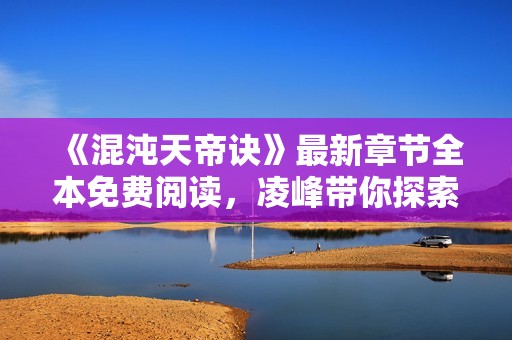 《混沌天帝訣》最新章節(jié)全本免費閱讀，凌峰帶你探索無限天地