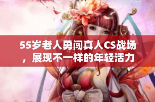 55歲老人勇闖真人CS戰(zhàn)場(chǎng)，展現(xiàn)不一樣的年輕活力