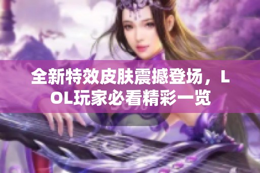 全新特效皮膚震撼登場，LOL玩家必看精彩一覽