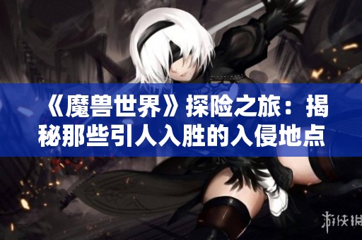 《魔獸世界》探險(xiǎn)之旅：揭秘那些引人入勝的入侵地點(diǎn)
