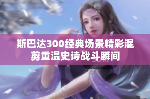 斯巴達(dá)300經(jīng)典場景精彩混剪重溫史詩戰(zhàn)斗瞬間