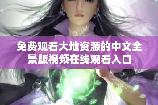 免費(fèi)觀看大地資源的中文全景版視頻在線觀看入口