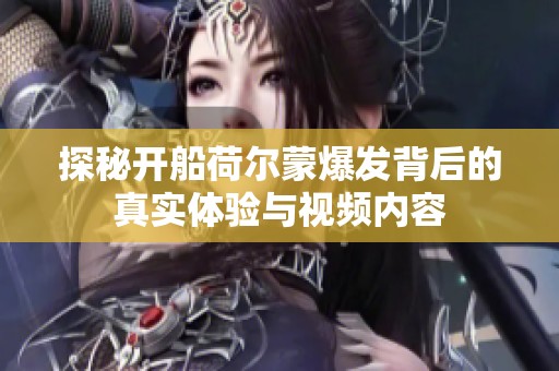 探秘開船荷爾蒙爆發(fā)背后的真實(shí)體驗(yàn)與視頻內(nèi)容