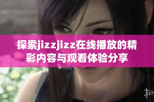 探索jizzjizz在線播放的精彩內(nèi)容與觀看體驗(yàn)分享