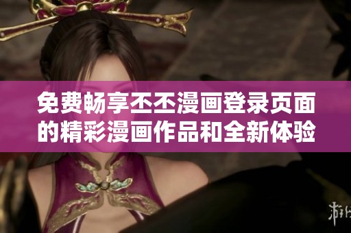 免費(fèi)暢享丕丕漫畫登錄頁(yè)面的精彩漫畫作品和全新體驗(yàn)