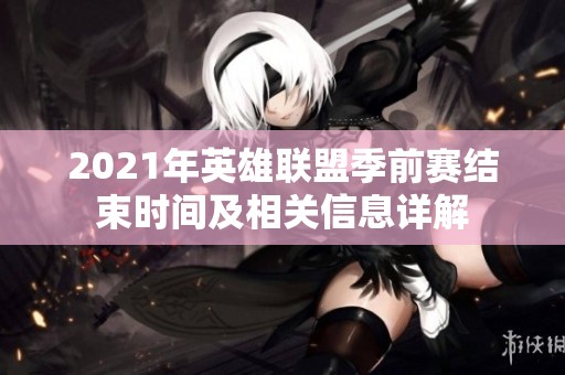 2021年英雄聯(lián)盟季前賽結(jié)束時間及相關(guān)信息詳解