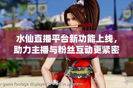 水仙直播平臺新功能上線，助力主播與粉絲互動更緊密