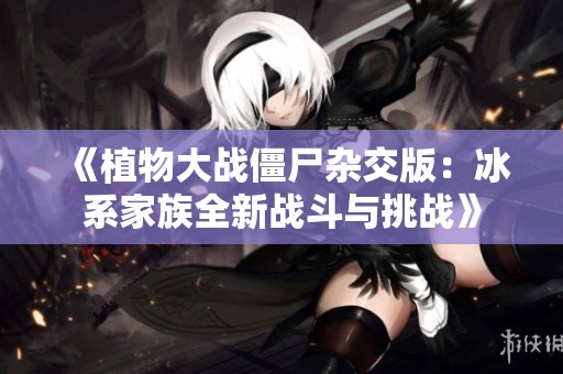《植物大戰(zhàn)僵尸雜交版：冰系家族全新戰(zhàn)斗與挑戰(zhàn)》