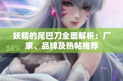 妖精的尾巴刀全面解析：廠家、品牌及熱帖推薦