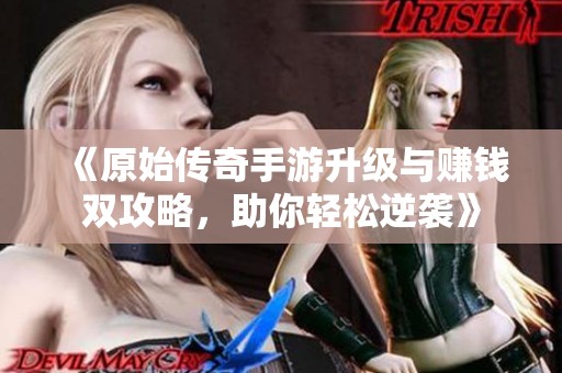 《原始傳奇手游升級與賺錢雙攻略，助你輕松逆襲》