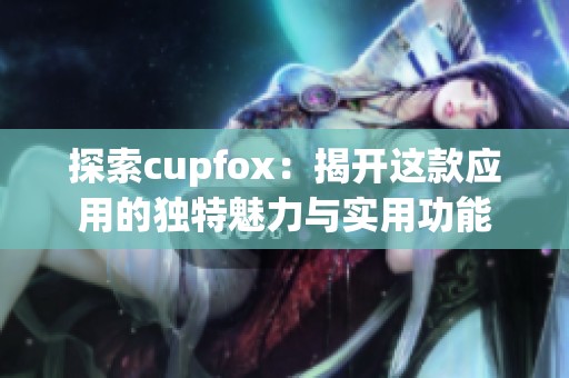 探索cupfox：揭開這款應(yīng)用的獨特魅力與實用功能