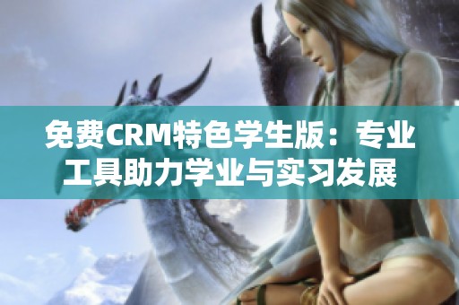 免費CRM特色學生版：專業(yè)工具助力學業(yè)與實習發(fā)展