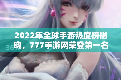 2022年全球手游熱度榜揭曉，777手游網(wǎng)榮登第一名