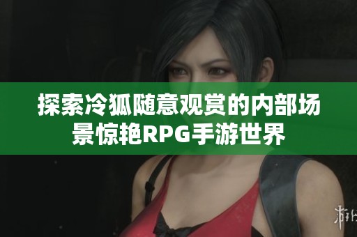 探索冷狐隨意觀賞的內(nèi)部場景驚艷RPG手游世界