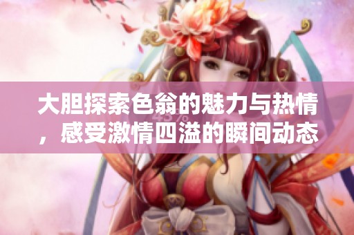 大膽探索色翁的魅力與熱情，感受激情四溢的瞬間動(dòng)態(tài)