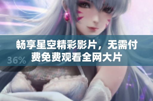 暢享星空精彩影片，無需付費(fèi)免費(fèi)觀看全網(wǎng)大片