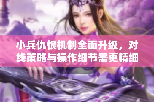 小兵仇恨機(jī)制全面升級，對線策略與操作細(xì)節(jié)需更精細(xì)化調(diào)整