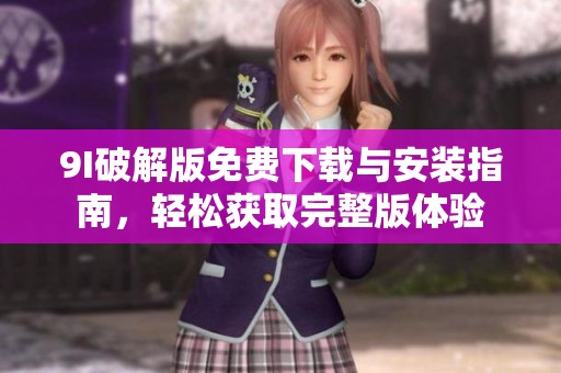 9I破解版免費(fèi)下載與安裝指南，輕松獲取完整版體驗(yàn)