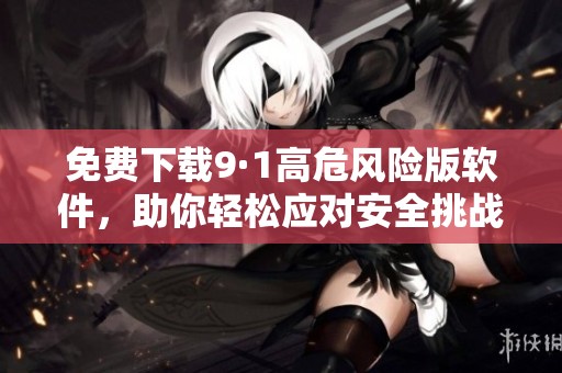 免費下載9·1高危風險版軟件，助你輕松應對安全挑戰(zhàn)