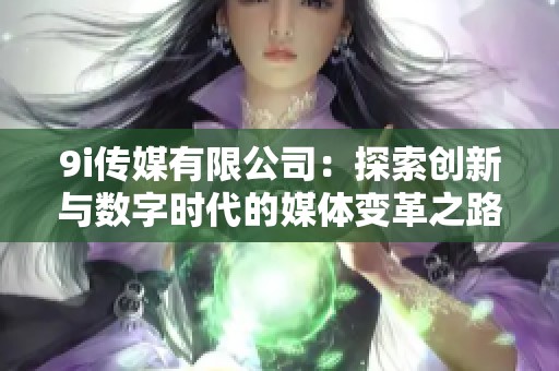 9i傳媒有限公司：探索創(chuàng)新與數(shù)字時代的媒體變革之路