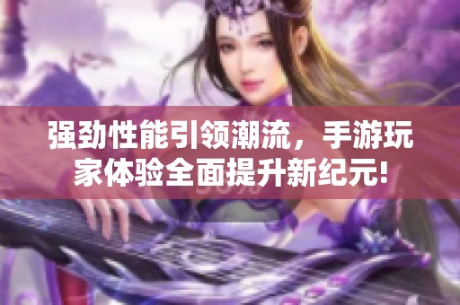 強(qiáng)勁性能引領(lǐng)潮流，手游玩家體驗(yàn)全面提升新紀(jì)元!