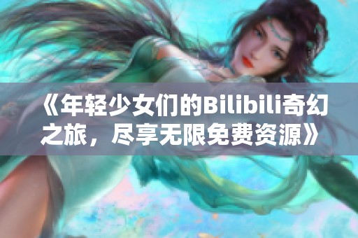 《年輕少女們的Bilibili奇幻之旅，盡享無限免費資源》