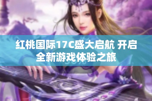 紅桃國(guó)際17C盛大啟航 開啟全新游戲體驗(yàn)之旅