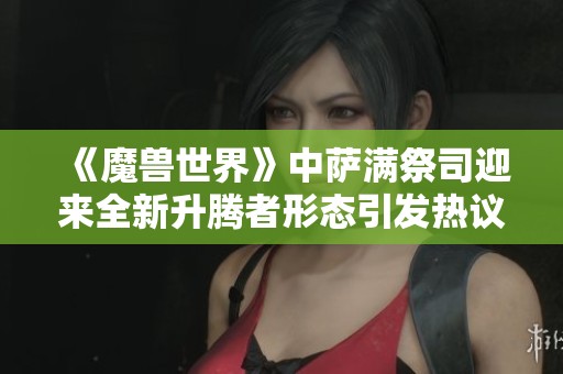 《魔獸世界》中薩滿祭司迎來(lái)全新升騰者形態(tài)引發(fā)熱議