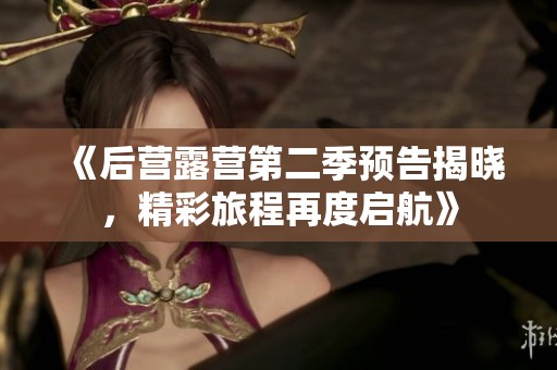 《后營(yíng)露營(yíng)第二季預(yù)告揭曉，精彩旅程再度啟航》