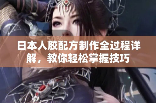 日本人膠配方制作全過程詳解，教你輕松掌握技巧