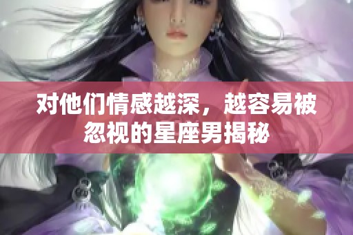 對(duì)他們情感越深，越容易被忽視的星座男揭秘