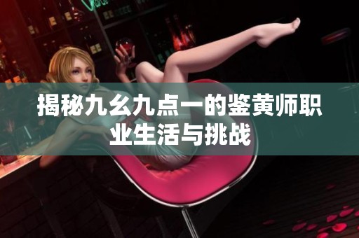 揭秘九幺九點一的鑒黃師職業(yè)生活與挑戰(zhàn)