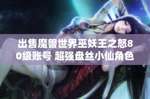 出售魔獸世界巫妖王之怒80級賬號 超強盤絲小仙角色等你來奪