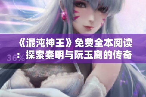 《混沌神王》免費(fèi)全本閱讀：探索秦明與阮玉離的傳奇之旅