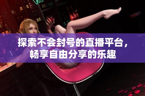 探索不會封號的直播平臺<div   id=