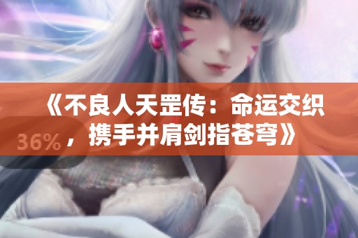 《不良人天罡傳：命運交織，攜手并肩劍指蒼穹》